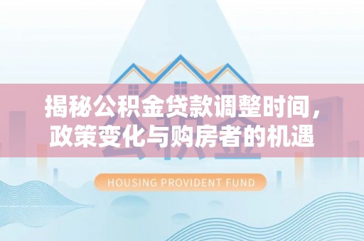 文登揭秘公积金贷款调整时间，政策变化与购房者的机遇