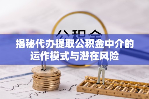 文登揭秘代办提取公积金中介的运作模式与潜在风险