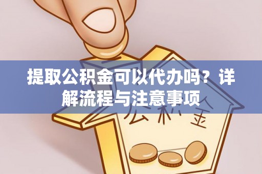 文登提取公积金可以代办吗？详解流程与注意事项