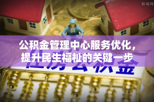 文登公积金管理中心服务优化，提升民生福祉的关键一步