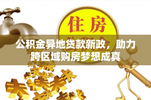 文登公积金异地贷款新政，助力跨区域购房梦想成真