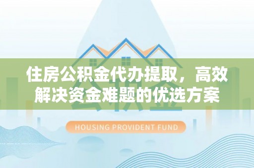 文登住房公积金代办提取，高效解决资金难题的优选方案