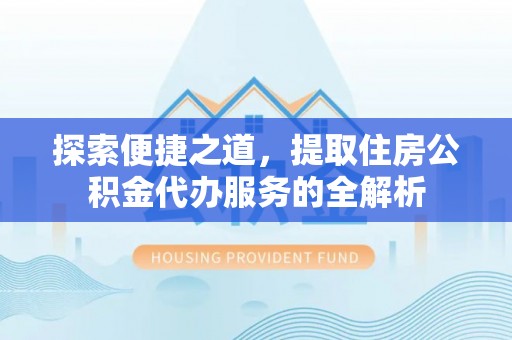 文登探索便捷之道，提取住房公积金代办服务的全解析