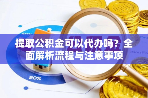 文登提取公积金可以代办吗？全面解析流程与注意事项
