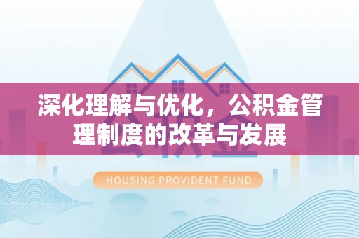 文登深化理解与优化，公积金管理制度的改革与发展