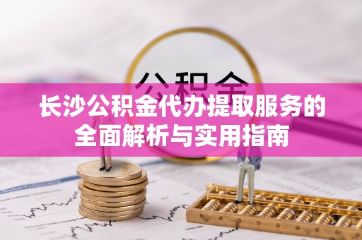 文登长沙公积金代办提取服务的全面解析与实用指南