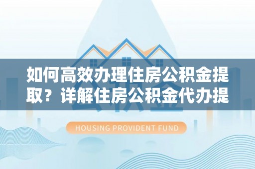 文登如何高效办理住房公积金提取？详解住房公积金代办提取流程