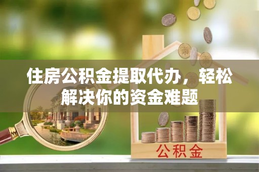 文登住房公积金提取代办，轻松解决你的资金难题