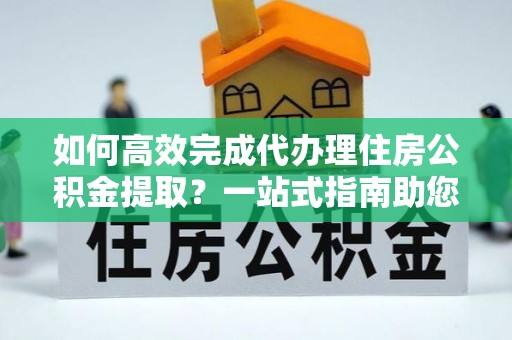 文登如何高效完成代办理住房公积金提取？一站式指南助您轻松搞定