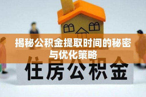 文登揭秘公积金提取时间的秘密与优化策略