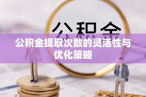文登公积金提取次数的灵活性与优化策略