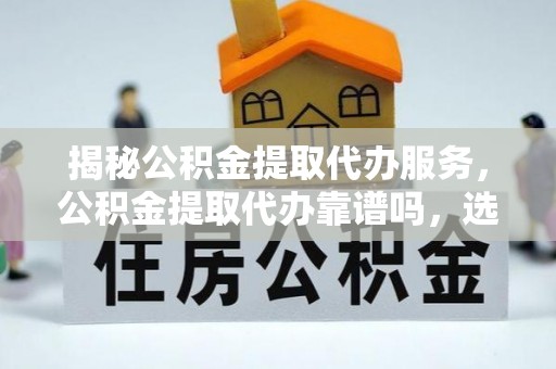 文登揭秘公积金提取代办服务，公积金提取代办靠谱吗，选择需谨慎