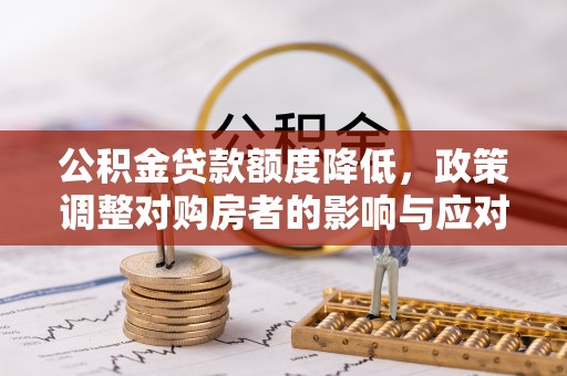 文登公积金贷款额度降低，政策调整对购房者的影响与应对策略
