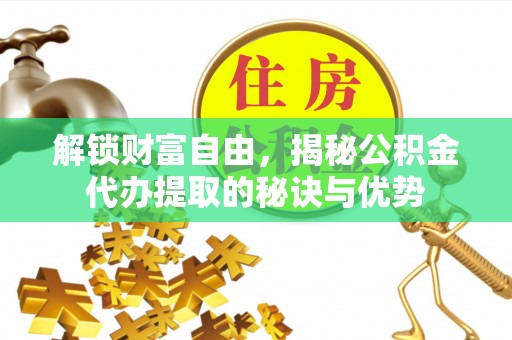 文登解锁财富自由，揭秘公积金代办提取的秘诀与优势