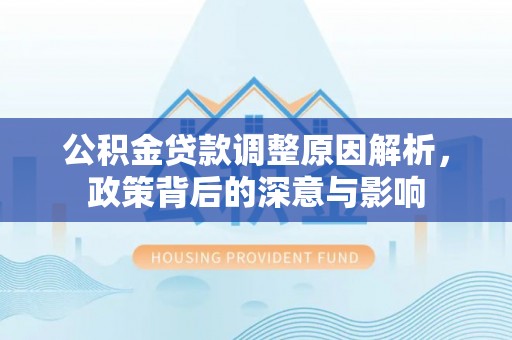文登公积金贷款调整原因解析，政策背后的深意与影响