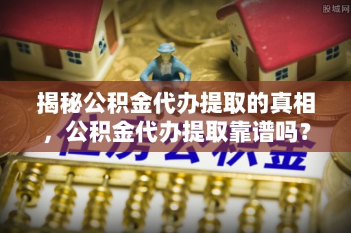 文登揭秘公积金代办提取的真相，公积金代办提取靠谱吗？
