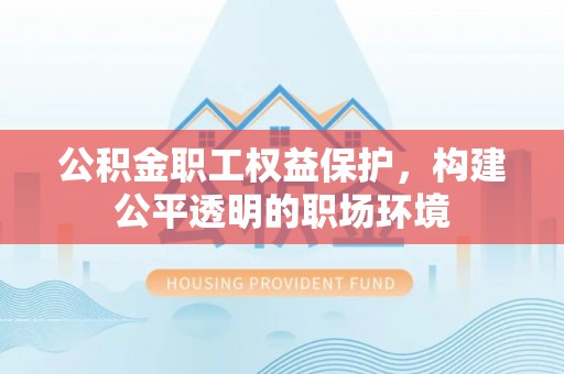 文登公积金职工权益保护，构建公平透明的职场环境