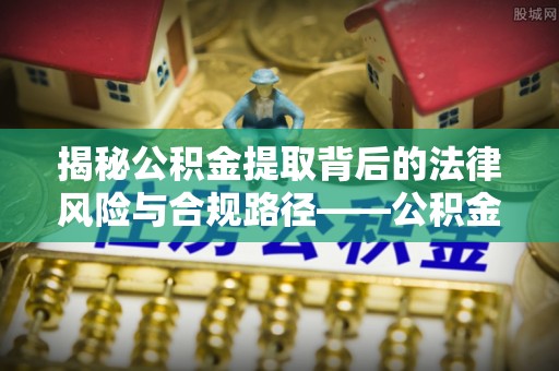 文登揭秘公积金提取背后的法律风险与合规路径——公积金代办提取违法不？