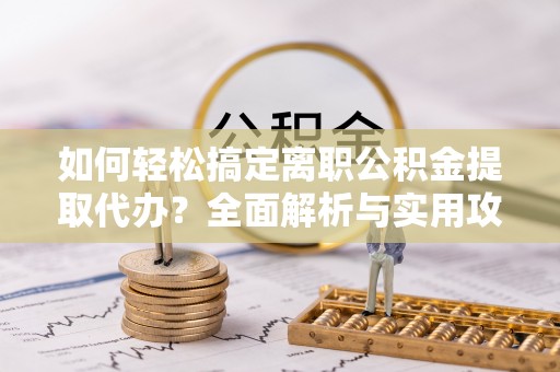 文登如何轻松搞定离职公积金提取代办？全面解析与实用攻略