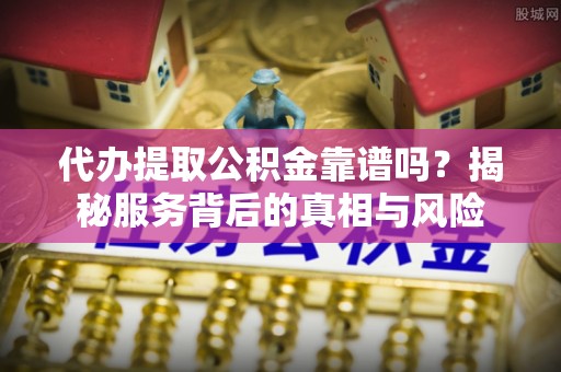 文登代办提取公积金靠谱吗？揭秘服务背后的真相与风险