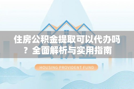 文登住房公积金提取可以代办吗？全面解析与实用指南