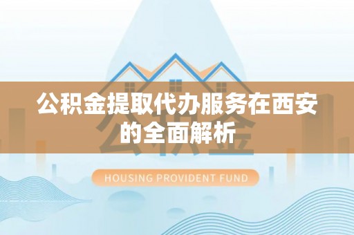 文登公积金提取代办服务在西安的全面解析