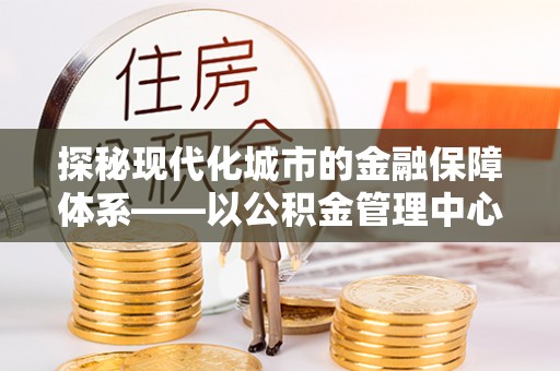文登探秘现代化城市的金融保障体系——以公积金管理中心为核心的民生服务