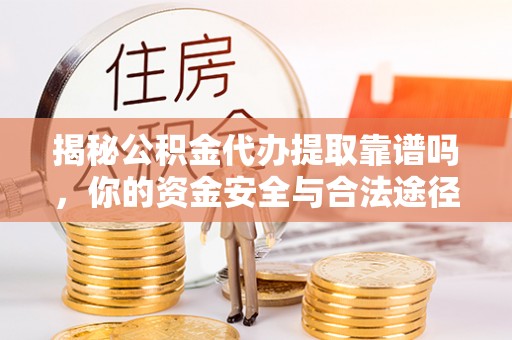 文登揭秘公积金代办提取靠谱吗，你的资金安全与合法途径全解析