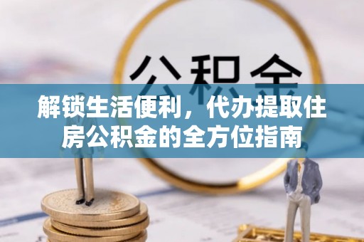 文登解锁生活便利，代办提取住房公积金的全方位指南