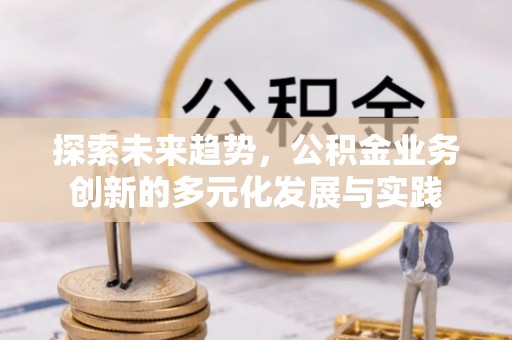 文登探索未来趋势，公积金业务创新的多元化发展与实践