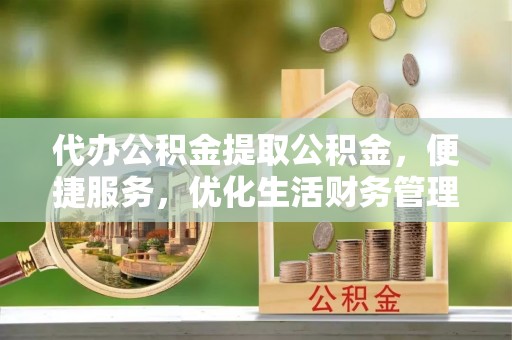 文登代办公积金提取公积金，便捷服务，优化生活财务管理