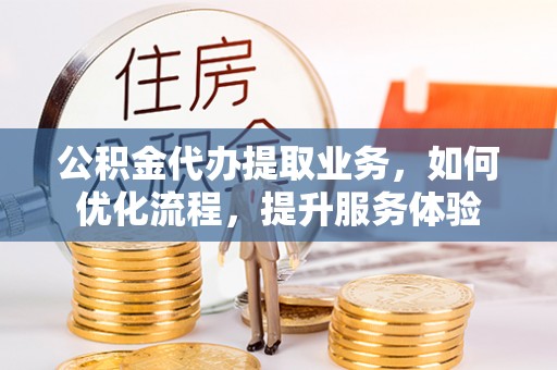 文登公积金代办提取业务，如何优化流程，提升服务体验