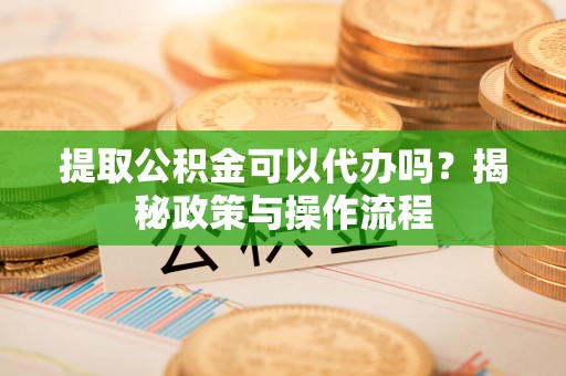 文登提取公积金可以代办吗？揭秘政策与操作流程