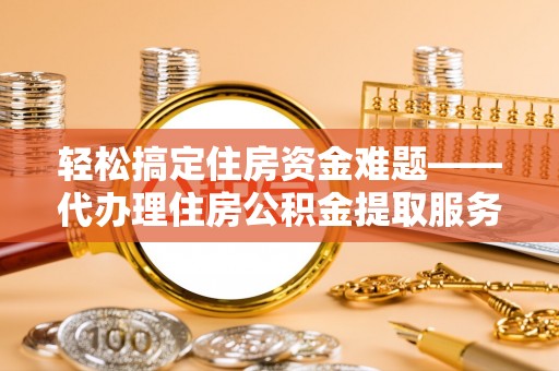 文登轻松搞定住房资金难题——代办理住房公积金提取服务详解