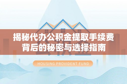 文登揭秘代办公积金提取手续费背后的秘密与选择指南