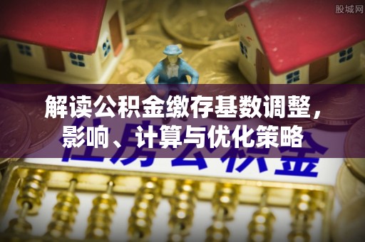 文登解读公积金缴存基数调整，影响、计算与优化策略