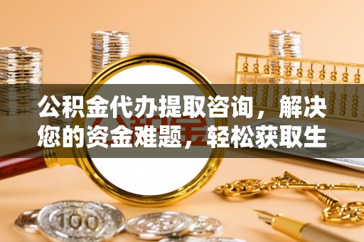 文登公积金代办提取咨询，解决您的资金难题，轻松获取生活助力