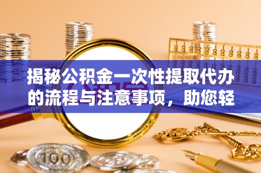 文登揭秘公积金一次性提取代办的流程与注意事项，助您轻松拿钱！