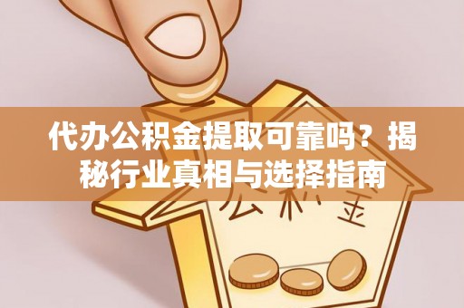 文登代办公积金提取可靠吗？揭秘行业真相与选择指南