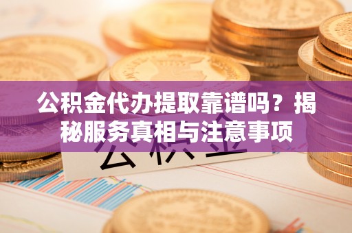 文登公积金代办提取靠谱吗？揭秘服务真相与注意事项