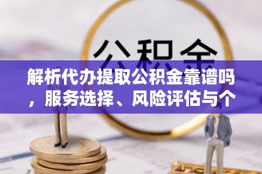 文登解析代办提取公积金靠谱吗，服务选择、风险评估与个人权益保障