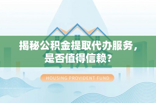 文登揭秘公积金提取代办服务，是否值得信赖？