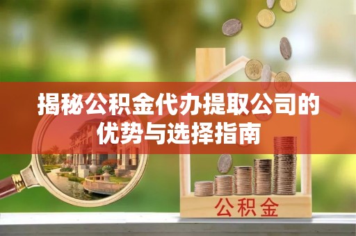 文登揭秘公积金代办提取公司的优势与选择指南