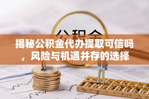 文登揭秘公积金代办提取可信吗，风险与机遇并存的选择