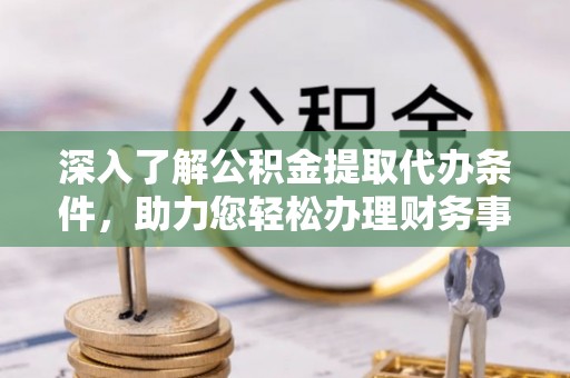 文登深入了解公积金提取代办条件，助力您轻松办理财务事务