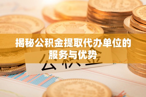文登揭秘公积金提取代办单位的服务与优势