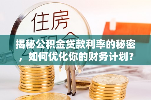 文登揭秘公积金贷款利率的秘密，如何优化你的财务计划？