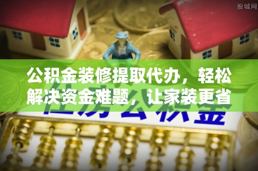 文登公积金装修提取代办，轻松解决资金难题，让家装更省心