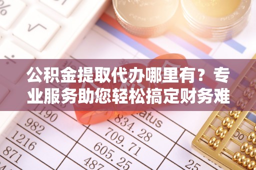 文登公积金提取代办哪里有？专业服务助您轻松搞定财务难题