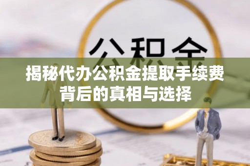 文登揭秘代办公积金提取手续费背后的真相与选择